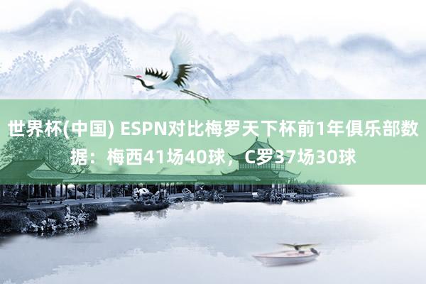世界杯(中国) ESPN对比梅罗天下杯前1年俱乐部数据：梅西41场40球，<a href=
