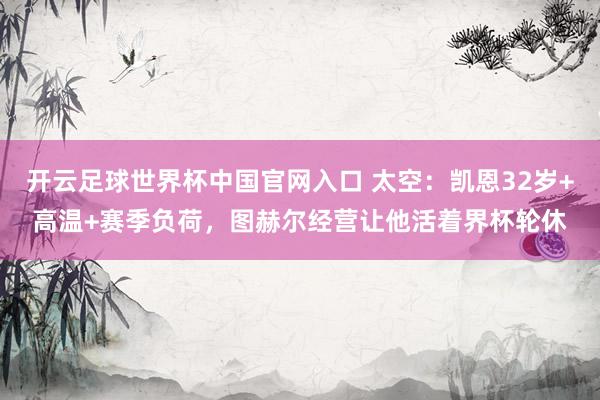 开云足球世界杯中国官网入口 太空：凯恩32岁+高温+赛季负荷，图赫尔经营让他活着界杯轮休