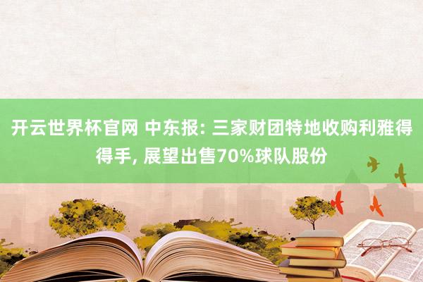 开云世界杯官网 中东报: 三家财团特地收购利雅得得手， 展望出售70%球队股份