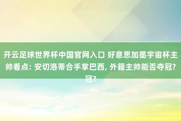 开云足球世界杯中国官网入口 好意思加墨宇宙杯主帅看点: 安切洛蒂合手掌巴西， 外籍主帅能否夺冠?