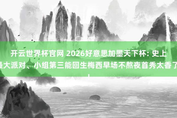 开云世界杯官网 2026好意思加墨天下杯: 史上最大派对、小组第三能回生梅西早场不熬夜首秀太香了!