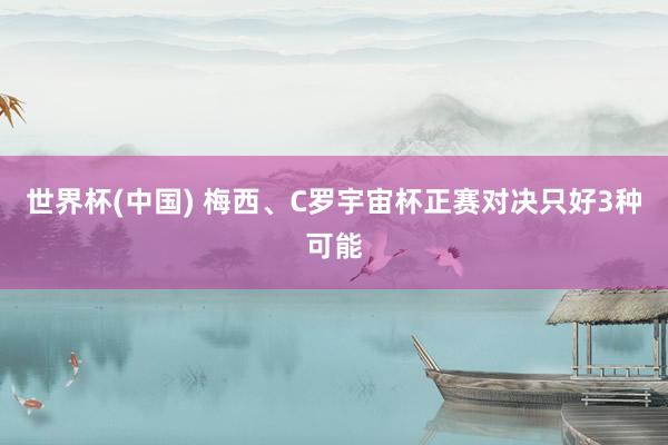 世界杯(中国) 梅西、C罗宇宙杯正赛对决只好3种可能