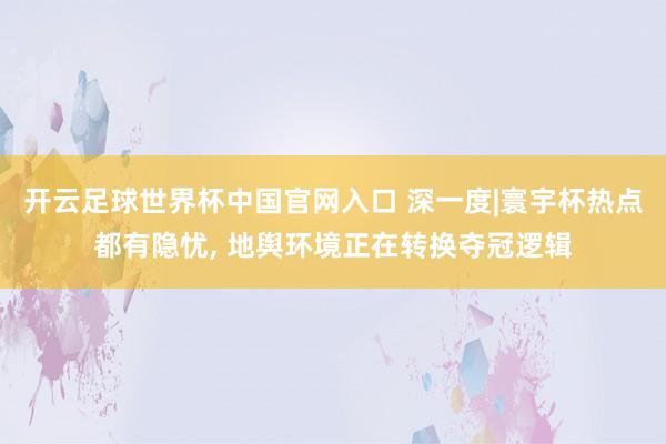 开云足球世界杯中国官网入口 深一度|寰宇杯热点都有隐忧， 地舆环境正在转换夺冠逻辑