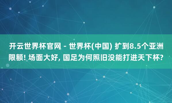 开云世界杯官网 - 世界杯(中国) 扩到8.5个亚洲限额! 场面大好， 国足为何照旧没能打进天下杯?