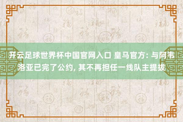 开云足球世界杯中国官网入口 皇马官方: 与阿韦洛亚已完了公约， 其不再担任一线队主提拔