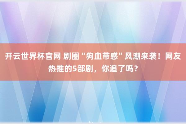 开云世界杯官网 剧圈“狗血带感”风潮来袭！网友热推的5部剧，你追了吗？