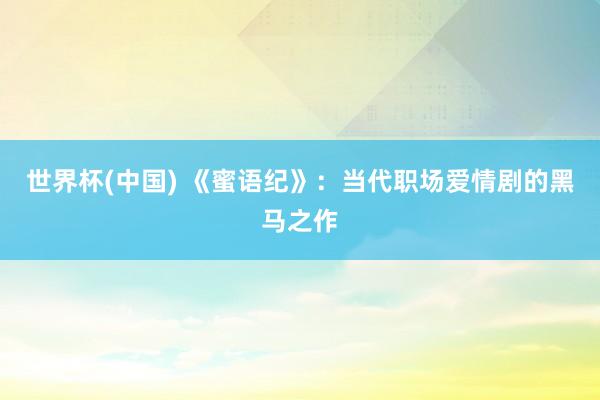 世界杯(中国) 《蜜语纪》:当代职场爱情剧的黑马之作