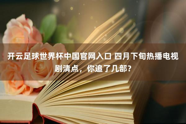 开云足球世界杯中国官网入口 四月下旬热播电视剧清点，你追了几部？