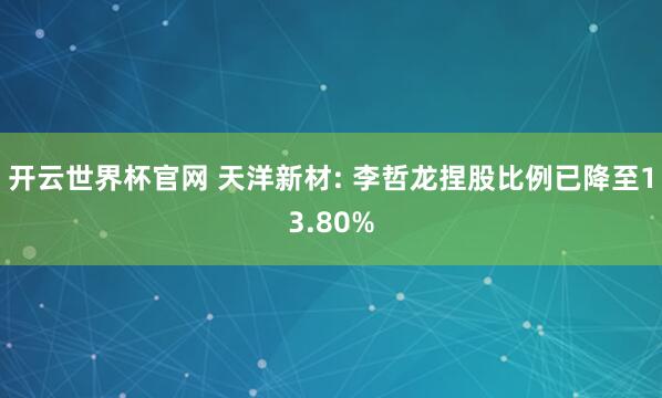 开云世界杯官网 天洋新材: 李哲龙捏股比例已降至13.80%