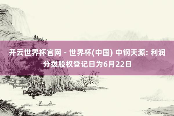 开云世界杯官网 - 世界杯(中国) 中钢天源: 利润分拨股权登记日为6月22日