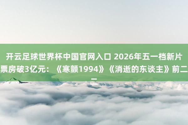开云足球世界杯中国官网入口 2026年五一档新片票房破3亿元：《寒颤1994》《消逝的东谈主》前二