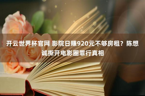 开云世界杯官网 影院日赚920元不够房租？陈想诚撕开电影圈罪行真相