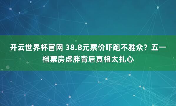 开云世界杯官网 38.8元票价吓跑不雅众？五一档票房虚胖背后真相太扎心