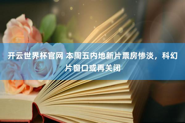 开云世界杯官网 本周五内地新片票房惨淡,科幻片窗口或再关闭