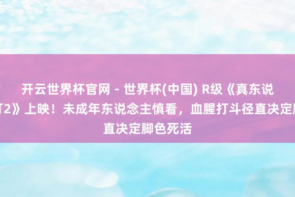 开云世界杯官网 - 世界杯(中国) R级《真东说念主快打2》上映!未成年东说念主慎看,血腥打斗径直决定脚色死活