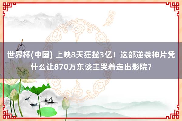 世界杯(中国) 上映8天狂揽3亿!这部逆袭神片凭什么让870万东谈主哭着走出影院?