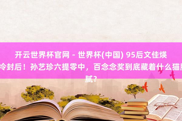 开云世界杯官网 - 世界杯(中国) 95后文佳煐爆冷封后！孙艺珍六提零中，百念念奖到底藏着什么猫腻？