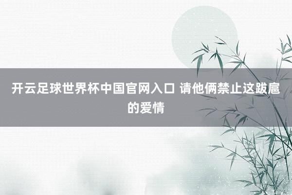 开云足球世界杯中国官网入口 请他俩禁止这跋扈的爱情
