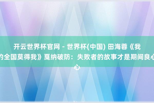开云世界杯官网 - 世界杯(中国) 田海蓉《我的全国莫得我》戛纳破防：失败者的故事才是期间良心