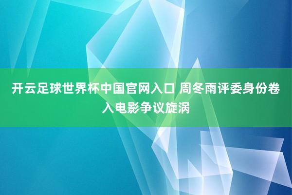 开云足球世界杯中国官网入口 周冬雨评委身份卷入电影争议旋涡