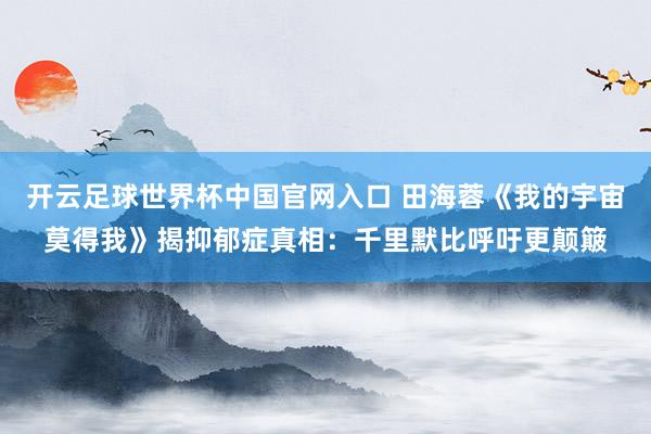 开云足球世界杯中国官网入口 田海蓉《我的宇宙莫得我》揭抑郁症真相：千里默比呼吁更颠簸