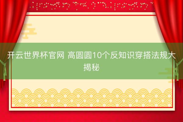 开云世界杯官网 高圆圆10个反知识穿搭法规大揭秘