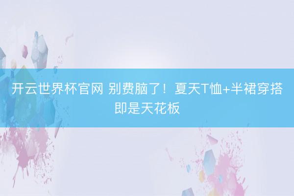 开云世界杯官网 别费脑了！夏天T恤+半裙穿搭即是天花板