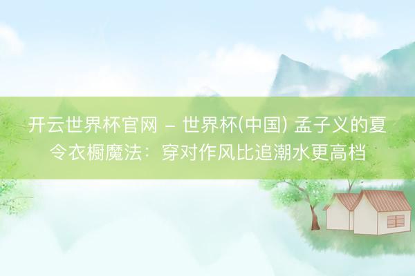 开云世界杯官网 - 世界杯(中国) 孟子义的夏令衣橱魔法：穿对作风比追潮水更高档