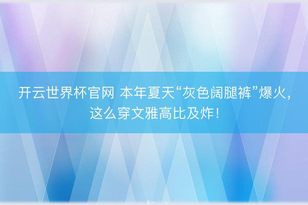 开云世界杯官网 本年夏天“灰色阔腿裤”爆火，这么穿文雅高比及炸！