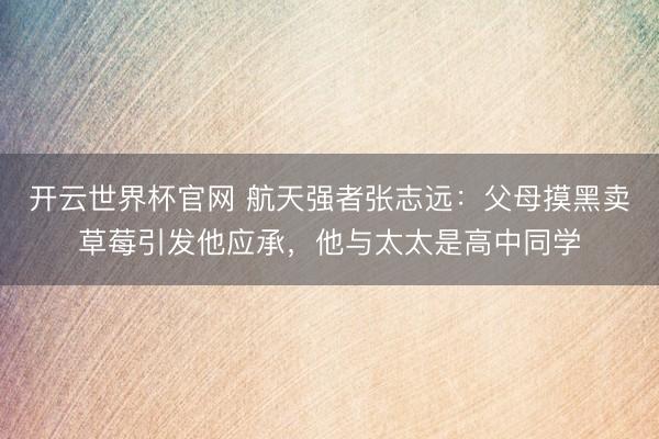 开云世界杯官网 航天强者张志远：父母摸黑卖草莓引发他应承，他与太太是高中同学