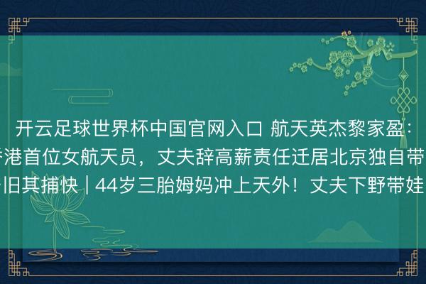 开云足球世界杯中国官网入口 航天英杰黎家盈：44岁三胎姆妈成为香港首位女航天员，丈夫辞高薪责任迁居北京独自带三娃守旧其捕快 | 44岁三胎姆妈冲上天外！丈夫下野带娃：姆妈的空想不该被家务困住