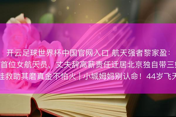 开云足球世界杯中国官网入口 航天强者黎家盈：44岁三胎姆妈成为香港首位女航天员，丈夫辞高薪责任迁居北京独自带三娃救助其磨真金不怕火 | 小城姆妈别认命！44岁飞天榜样：带娃也能圆梦天际