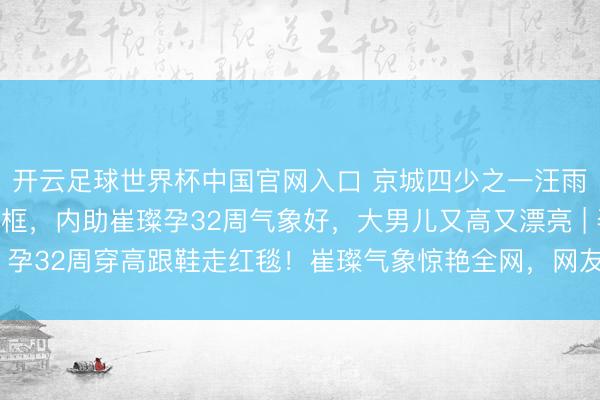 开云足球世界杯中国官网入口 京城四少之一汪雨一家六口萧疏公开同框，内助崔璨孕32周气象好，大男儿又高又漂亮 | 孕32周穿高跟鞋走红毯！崔璨气象惊艳全网，网友：这才是真·权门媳妇