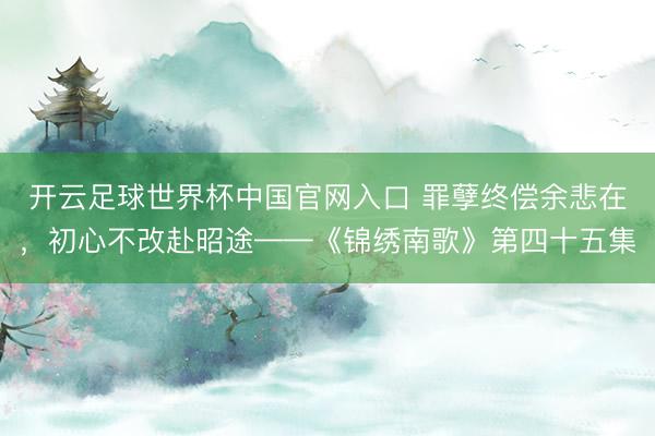 开云足球世界杯中国官网入口 罪孽终偿余悲在，初心不改赴昭途——《锦绣南歌》第四十五集