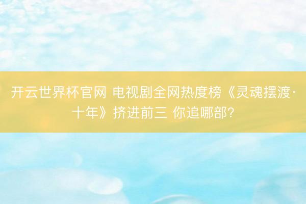 开云世界杯官网 电视剧全网热度榜《灵魂摆渡·十年》挤进前三 你追哪部？