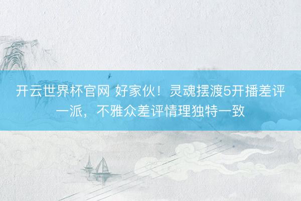开云世界杯官网 好家伙！灵魂摆渡5开播差评一派，不雅众差评情理独特一致