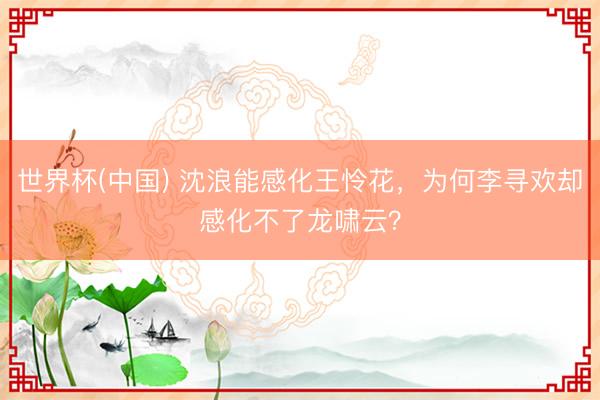 世界杯(中国) 沈浪能感化王怜花，为何李寻欢却感化不了龙啸云？