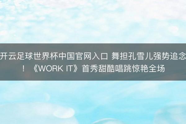 开云足球世界杯中国官网入口 舞担孔雪儿强势追念！《WORK IT》首秀甜酷唱跳惊艳全场