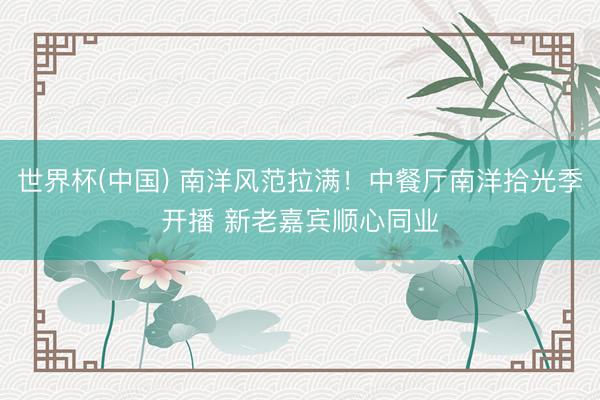 世界杯(中国) 南洋风范拉满！中餐厅南洋拾光季开播 新老嘉宾顺心同业