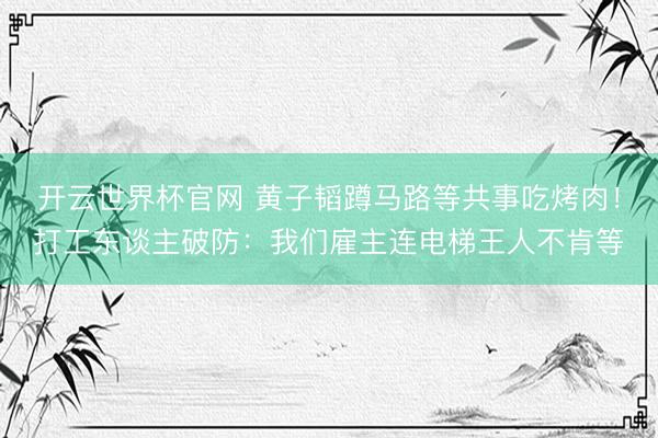 开云世界杯官网 黄子韬蹲马路等共事吃烤肉！打工东谈主破防：我们雇主连电梯王人不肯等