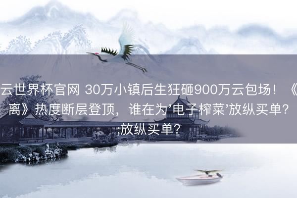 开云世界杯官网 30万小镇后生狂砸900万云包场！《莫离》热度断层登顶，谁在为'电子榨菜'放纵买单？