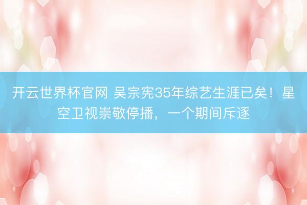 开云世界杯官网 吴宗宪35年综艺生涯已矣！星空卫视崇敬停播，一个期间斥逐