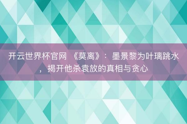 开云世界杯官网 《莫离》：墨景黎为叶璃跳水，揭开他杀袁放的真相与贪心
