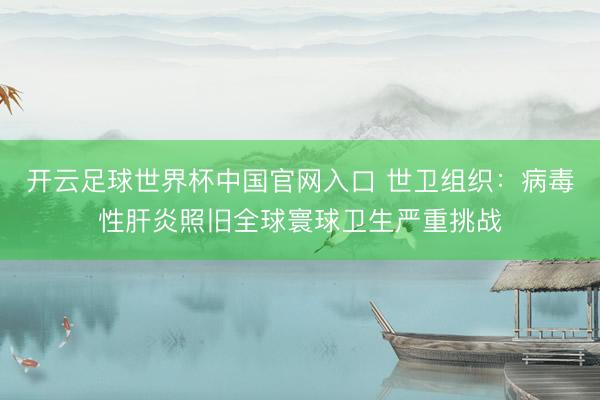 开云足球世界杯中国官网入口 世卫组织：病毒性肝炎照旧全球寰球卫生严重挑战