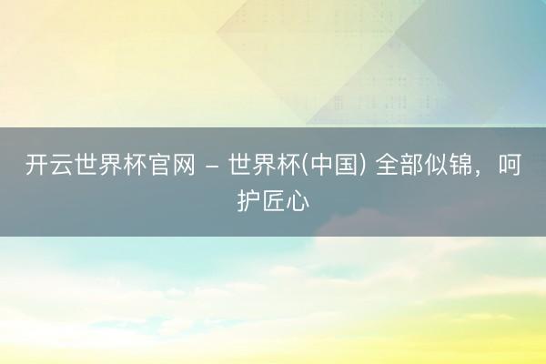 开云世界杯官网 - 世界杯(中国) 全部似锦，呵护匠心