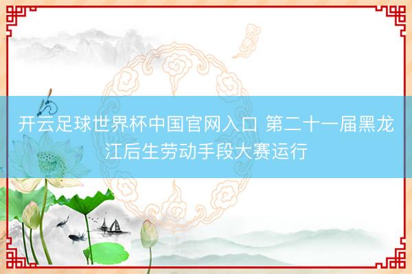 开云足球世界杯中国官网入口 第二十一届黑龙江后生劳动手段大赛运行