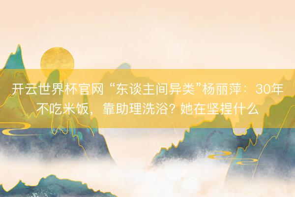 开云世界杯官网 “东谈主间异类”杨丽萍：30年不吃米饭，靠助理洗浴? 她在坚捏什么