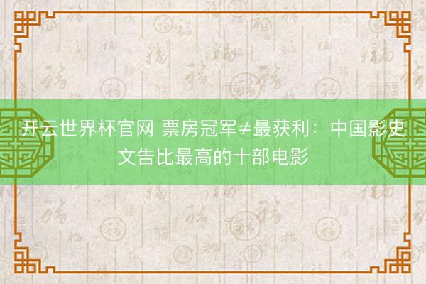 开云世界杯官网 票房冠军≠最获利：中国影史文告比最高的十部电影