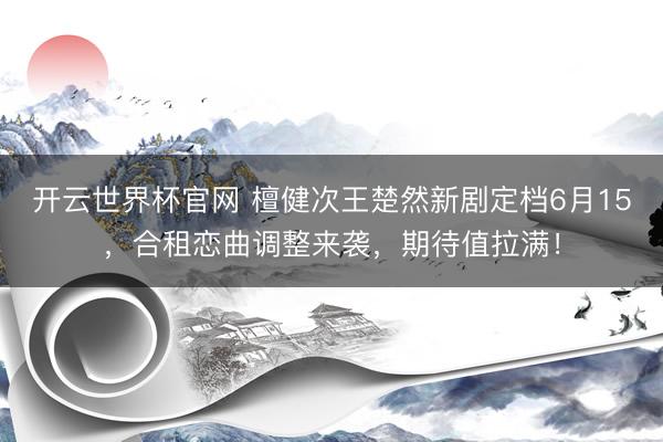 开云世界杯官网 檀健次王楚然新剧定档6月15，合租恋曲调整来袭，期待值拉满！
