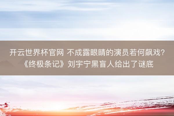 开云世界杯官网 不成露眼睛的演员若何飙戏?《终极条记》刘宇宁黑盲人给出了谜底